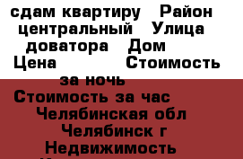 сдам квартиру › Район ­ центральный › Улица ­ доватора › Дом ­ 17 › Цена ­ 1 000 › Стоимость за ночь ­ 900 › Стоимость за час ­ 250 - Челябинская обл., Челябинск г. Недвижимость » Квартиры аренда посуточно   
